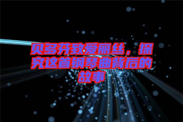 貝多芬致愛麗絲，探究這首鋼琴曲背后的故事