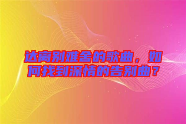 達離別難舍的歌曲，如何找到深情的告別曲？