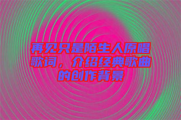 再見只是陌生人原唱歌詞，介紹經(jīng)典歌曲的創(chuàng)作背景