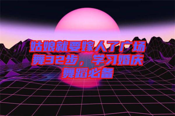 姑娘就要嫁人了廣場舞32步，學(xué)習(xí)婚慶舞蹈必備