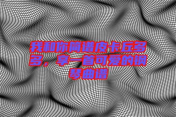 我和你簡譜皮卡丘多多，享一首可愛的鋼琴曲譜