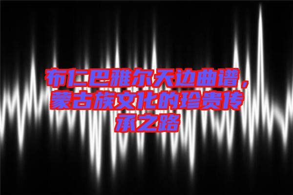 布仁巴雅爾天邊曲譜，蒙古族文化的珍貴傳承之路