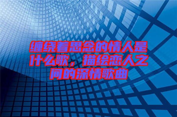 纏繞著思念的情人是什么歌，描繪戀人之間的深情歌曲