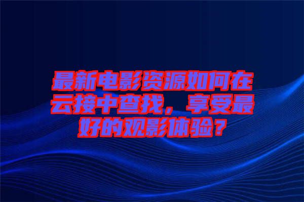 最新電影資源如何在云接中查找，享受最好的觀影體驗(yàn)？