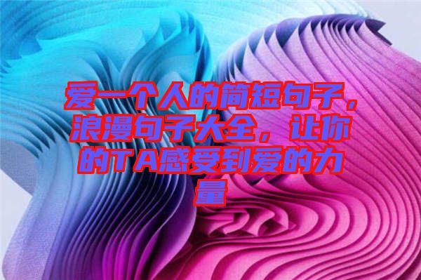 愛一個人的簡短句子，浪漫句子大全，讓你的TA感受到愛的力量