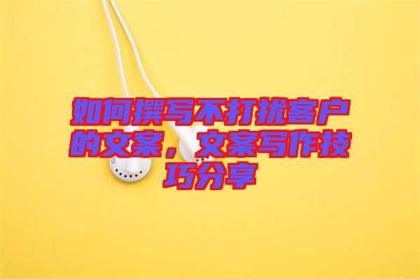 如何撰寫(xiě)不打擾客戶(hù)的文案，文案寫(xiě)作技巧分享