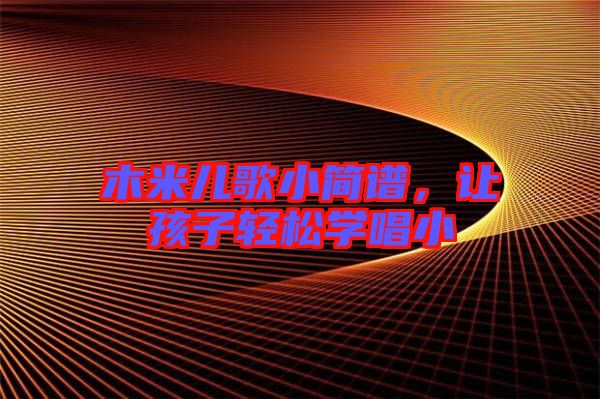 木米兒歌小簡譜，讓孩子輕松學(xué)唱小