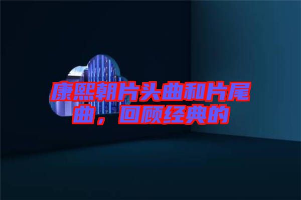 康熙朝片頭曲和片尾曲，回顧經(jīng)典的