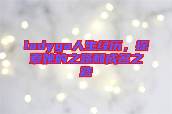 ladyga人生經歷，探索她的之路和成名之路