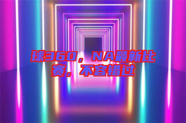 球360，NA最新比賽，不容錯(cuò)過(guò)