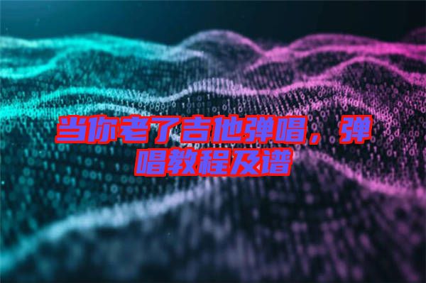 當你老了吉他彈唱，彈唱教程及譜