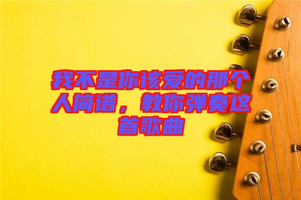 我不是你該愛的那個(gè)人簡譜，教你彈奏這首歌曲