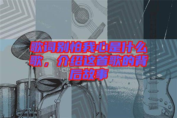 歌詞別怕我心是什么歌，介紹這首歌的背后故事