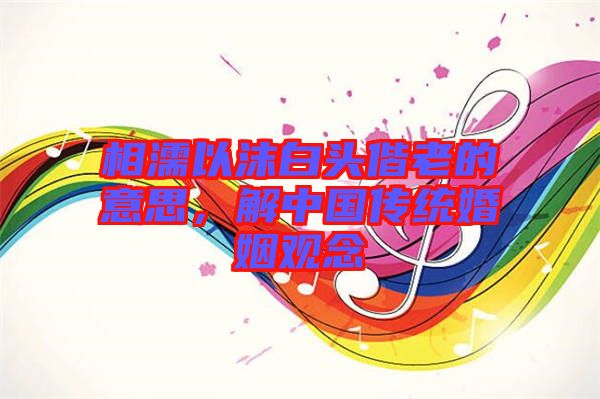 相濡以沫白頭偕老的意思，解中國傳統(tǒng)婚姻觀念