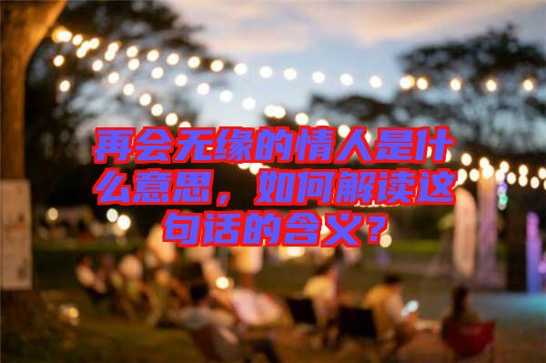 再會(huì)無(wú)緣的情人是什么意思，如何解讀這句話(huà)的含義？