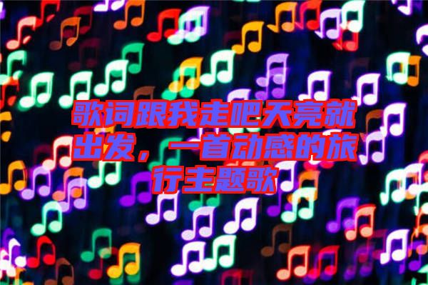 歌詞跟我走吧天亮就出發(fā)，一首動感的旅行主題歌