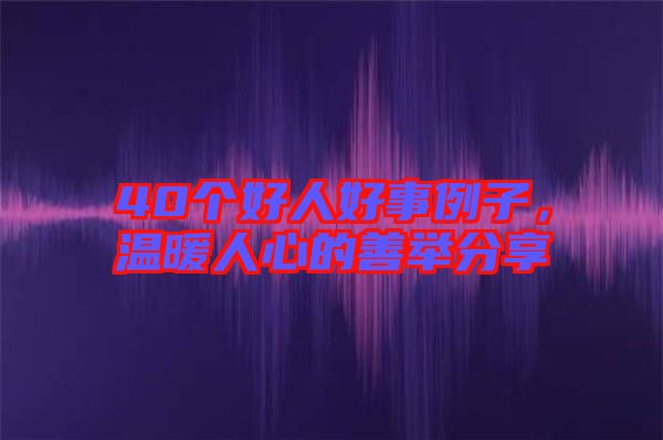 40個(gè)好人好事例子，溫暖人心的善舉分享