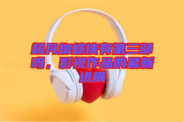 超凡蜘蛛俠有第三部嗎，影視作品的最新進(jìn)展