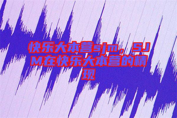 快樂大本營sjm，SJM在快樂大本營的精現(xiàn)