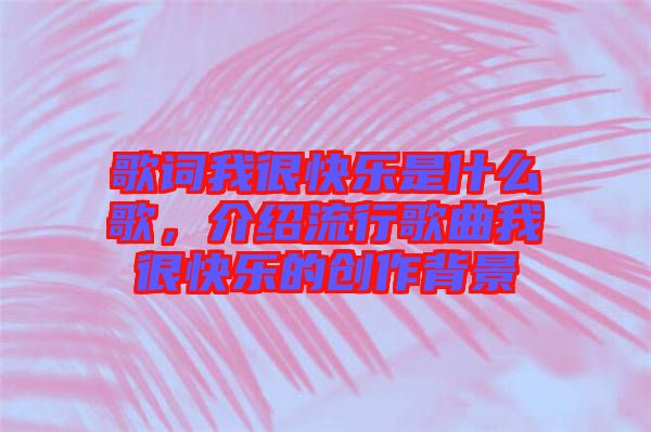 歌詞我很快樂是什么歌，介紹流行歌曲我很快樂的創(chuàng)作背景