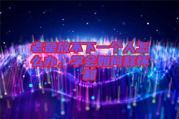 老是放不下一個(gè)人怎么辦，學(xué)會(huì)如何釋?xiě)押? width=