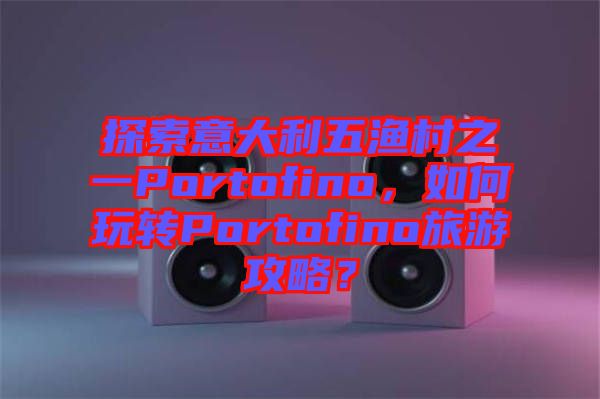 探索意大利五漁村之一Portofino，如何玩轉(zhuǎn)Portofino旅游攻略？