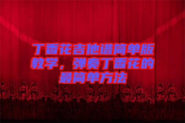 丁香花吉他譜簡單版教學(xué)，彈奏丁香花的最簡單方法