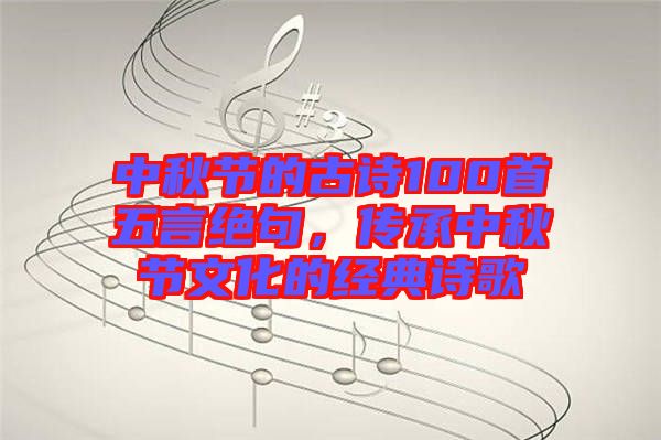 中秋節(jié)的古詩100首五言絕句，傳承中秋節(jié)文化的經(jīng)典詩歌