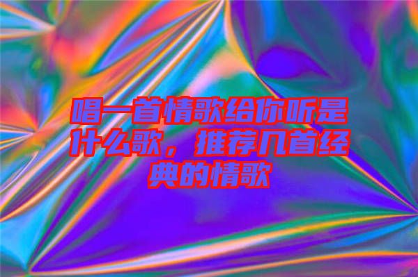 唱一首情歌給你聽是什么歌，推薦幾首經(jīng)典的情歌