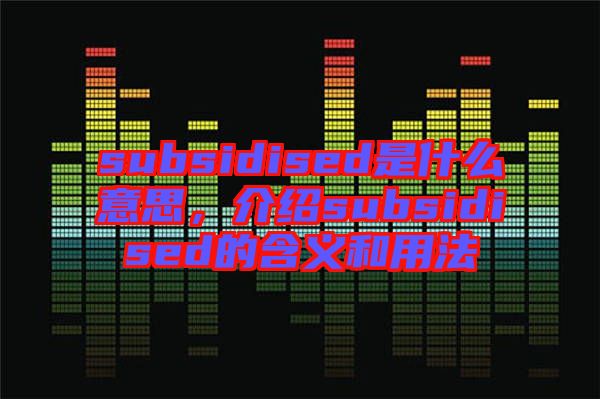 subsidised是什么意思，介紹subsidised的含義和用法