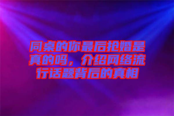 同桌的你最后搶婚是真的嗎，介紹網(wǎng)絡(luò)流行話題背后的真相