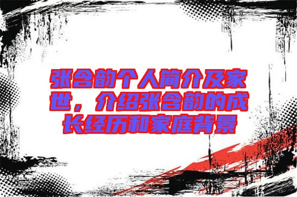 張含韻個人簡介及家世，介紹張含韻的成長經(jīng)歷和家庭背景