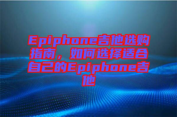 Epiphone吉他選購(gòu)指南，如何選擇適合自己的Epiphone吉他