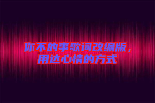 你不的事歌詞改編版，用達心情的方式