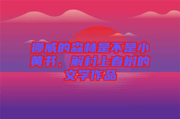挪威的森林是不是小黃書(shū)，解村上春樹(shù)的文學(xué)作品