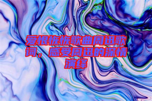愛恨恢恢歌曲周迅歌詞，感受周迅的深情演繹