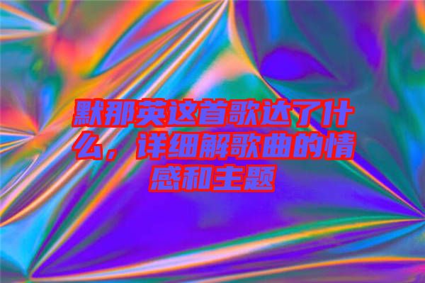 默那英這首歌達(dá)了什么，詳細(xì)解歌曲的情感和主題