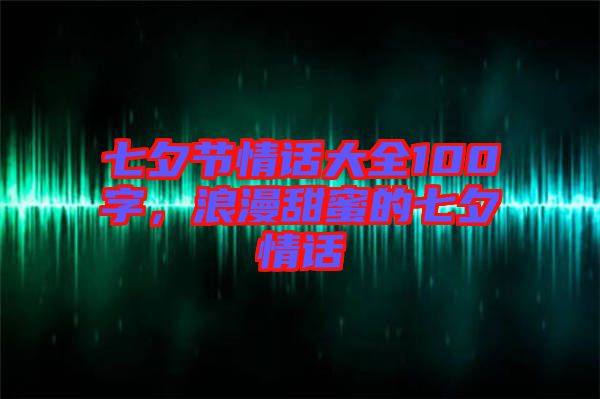 七夕節(jié)情話大全100字，浪漫甜蜜的七夕情話