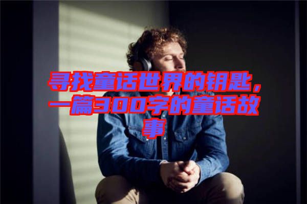 尋找童話世界的鑰匙，一篇300字的童話故事