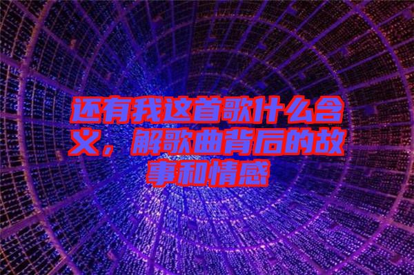 還有我這首歌什么含義，解歌曲背后的故事和情感