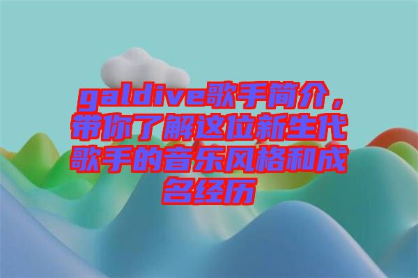 galdive歌手簡(jiǎn)介，帶你了解這位新生代歌手的音樂(lè)風(fēng)格和成名經(jīng)歷