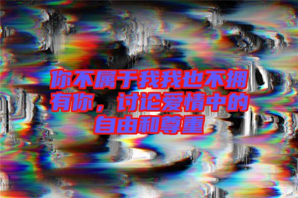 你不屬于我我也不擁有你，討論愛(ài)情中的自由和尊重