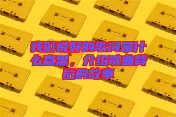 我們說好的歌詞是什么意思，介紹歌曲背后的故事