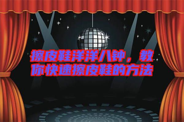 擦皮鞋洋洋八鐘，教你快速擦皮鞋的方法