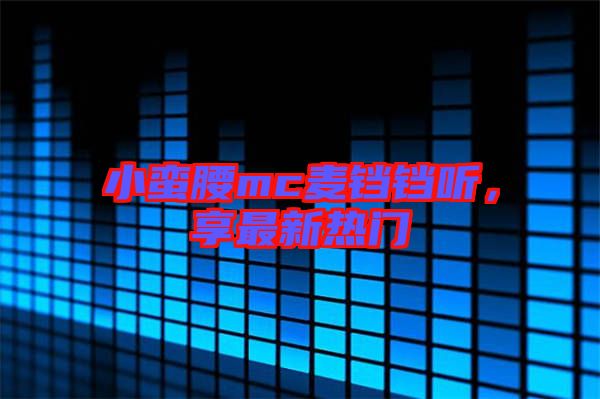 小蠻腰mc麥鐺鐺聽，享最新熱門