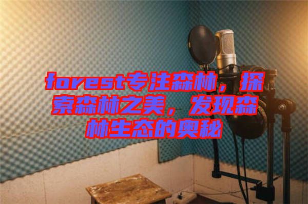 forest專(zhuān)注森林，探索森林之美，發(fā)現(xiàn)森林生態(tài)的奧秘