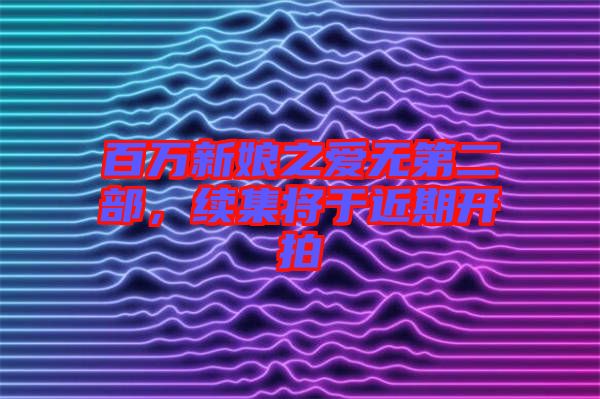 百萬新娘之愛無第二部，續(xù)集將于近期開拍