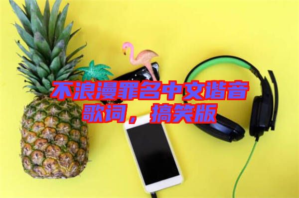 不浪漫罪名中文諧音歌詞，搞笑版