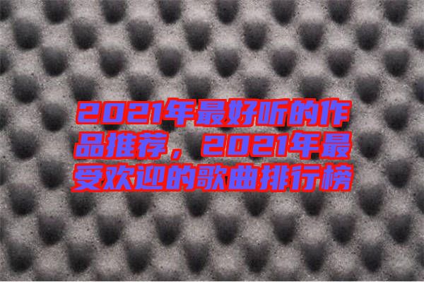 2021年最好聽的作品推薦，2021年最受歡迎的歌曲排行榜