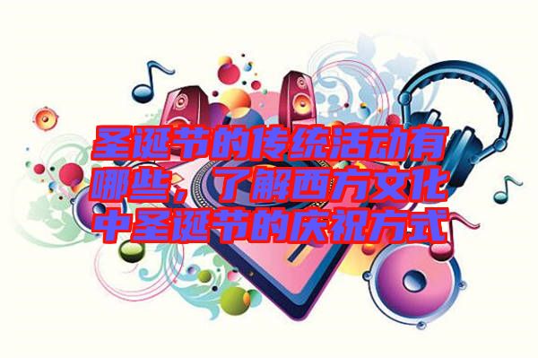 圣誕節(jié)的傳統(tǒng)活動(dòng)有哪些，了解西方文化中圣誕節(jié)的慶祝方式